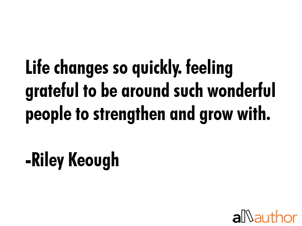 Life changes so quickly. feeling grateful to be around such wonderful people to strengthen and grow... - Riley Keough Quote GIF