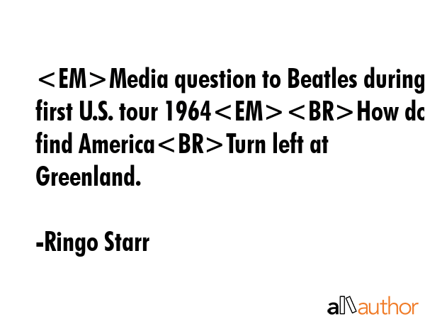 Media question to Beatles during first U.S. tour 1964How do you find AmericaTurn left at Greenland. - Ringo Starr Quote GIF