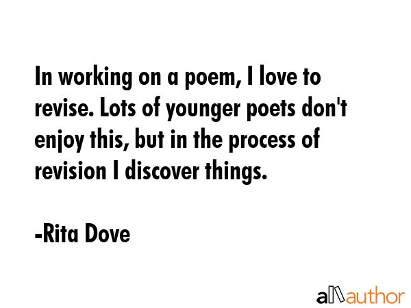 In working on a poem, I love to revise. Lots of younger poets don\'t enjoy this, but in the process of revision I discover things. - Rita Dove Quote