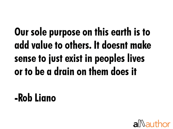 Our sole purpose on this earth is to add value to others. It doesnt make sense to just exist in... - Rob Liano Quote GIF