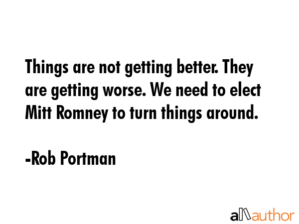 Things are not getting better. They are getting worse. We need to elect Mitt Romney to turn things... - Rob Portman Quote GIF