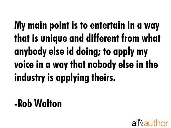 My main point is to entertain in a way that is unique and different from what anybody else id... - Rob Walton Quote GIF