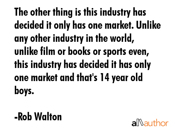 The other thing is this industry has decided it only has one market. Unlike any other industry in... - Rob Walton Quote GIF