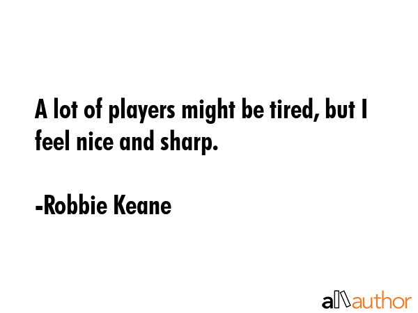 A lot of players might be tired, but I feel nice and sharp. - Robbie Keane Quote GIF