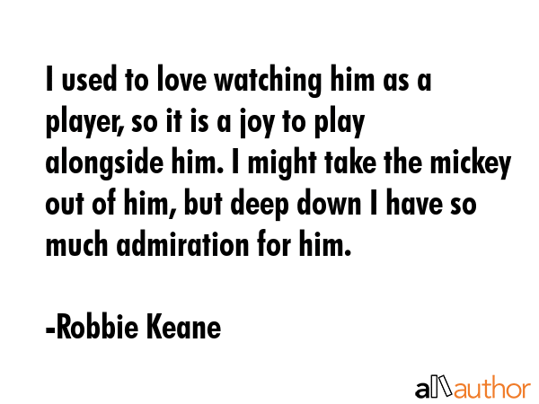 I used to love watching him as a player, so it is a joy to play alongside him. I might take the... - Robbie Keane Quote GIF