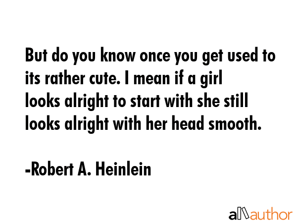 But do you know once you get used to its rather cute. I mean if a girl looks alright to start with... - Robert A. Heinlein Quote GIF