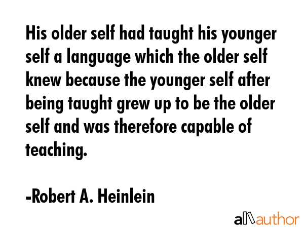 His older self had taught his younger self a language which the older self knew because the younger self after being taught grew up to be the older self and was therefore capable of teaching. - Robert A. Heinlein Quote