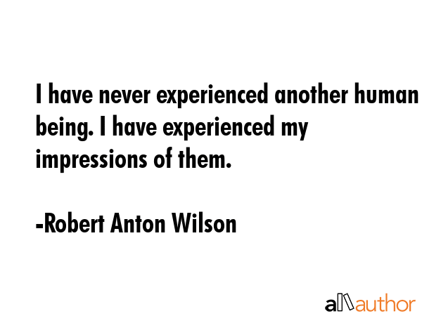I have never experienced another human being. I have experienced my impressions of them. - Robert Anton Wilson Quote GIF
