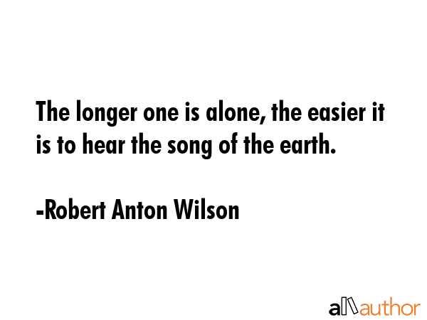 The longer one is alone, the easier it is to hear the song of the earth. - Robert Anton Wilson Quote GIF