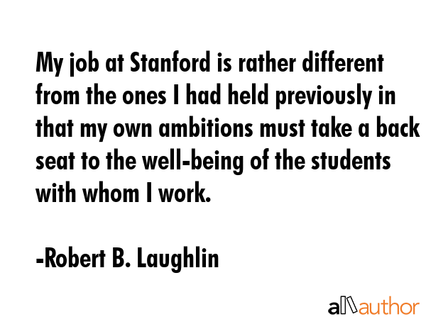 My job at Stanford is rather different from the ones I had held previously in that my own ambitions... - Robert B. Laughlin Quote GIF