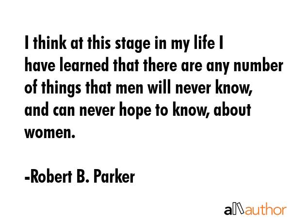 I think at this stage in my life I have learned that there are any number of things that men will never know, and can never hope to know, about women. - Robert B. Parker Quote