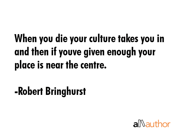 When you die your culture takes you in and then if youve given enough your place is near the centre. - Robert Bringhurst Quote GIF
