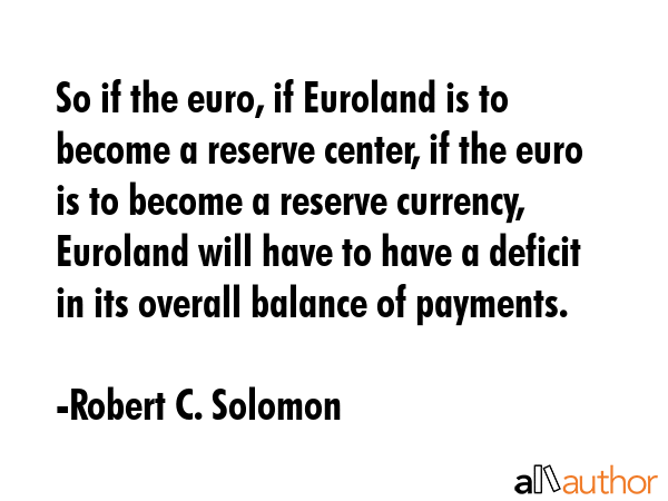 So if the euro, if Euroland is to become a reserve center, if the euro is to become a reserve currency, Euroland will have to have a deficit in its overall balance of payments. - Robert C. Solomon Quote