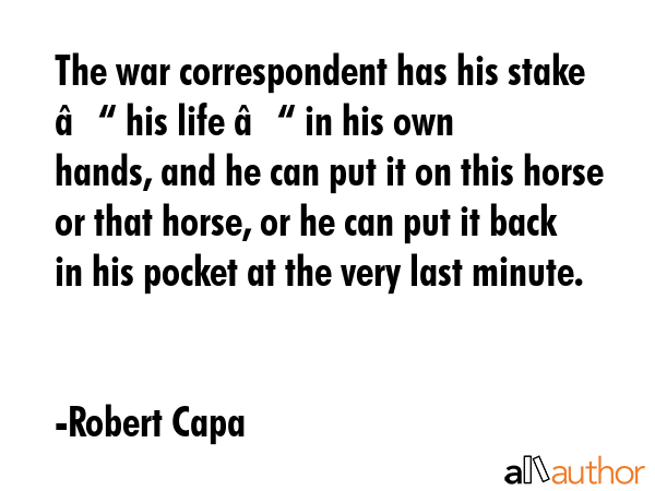The war correspondent has his stake – his life – in his own hands, and he can put it on this... - Robert Capa Quote GIF