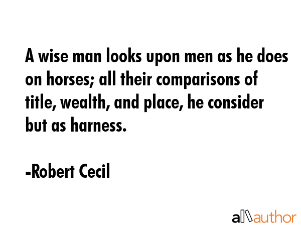 A wise man looks upon men as he does on horses; all their comparisons of title, wealth, and place,... - Robert Cecil Quote GIF
