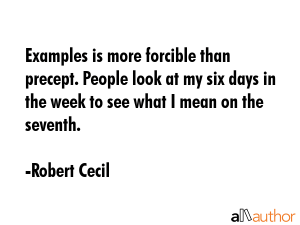 Examples is more forcible than precept. People look at my six days in the week to see what I mean... - Robert Cecil Quote GIF
