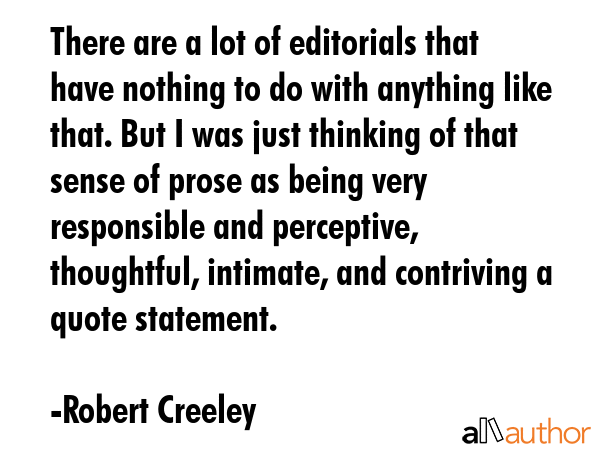 There are a lot of editorials that have nothing to do with anything like that. But I was just thinking of that sense of prose as being very responsible and perceptive, thoughtful, intimate, and... - Robert Creeley Quote