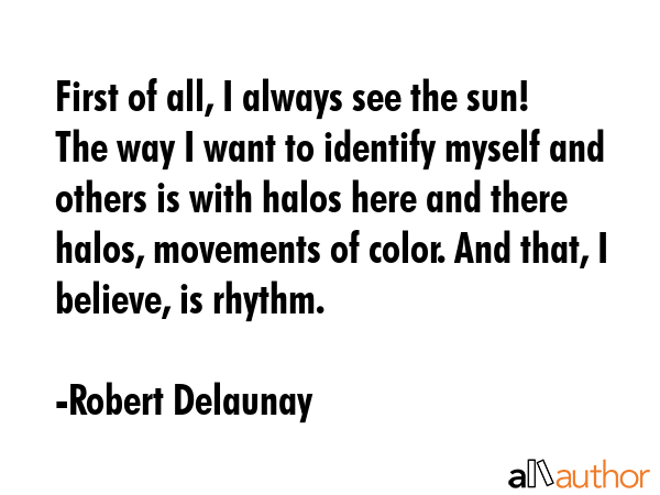 First of all, I always see the sun! The way I want to identify myself and others is with halos here... - Robert Delaunay Quote GIF