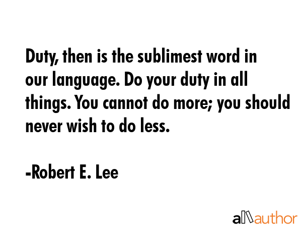Duty, then is the sublimest word in our language. Do your duty in all things. You cannot do more; you should never wish to do less. - Robert E. Lee Quote