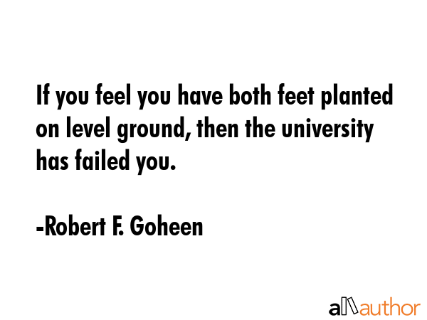 If you feel you have both feet planted on level ground, then the university has failed you. - Robert F. Goheen Quote GIF