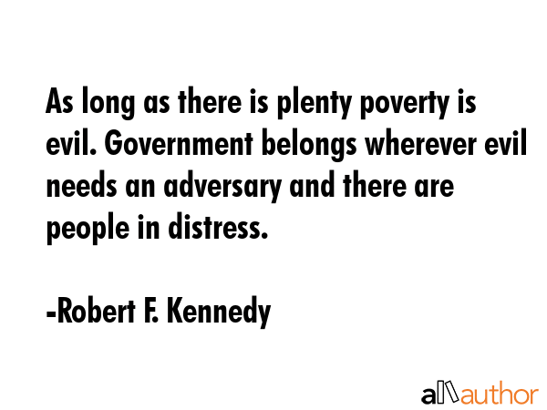 As long as there is plenty poverty is evil. Government belongs wherever evil needs an adversary and... - Robert F. Kennedy Quote GIF