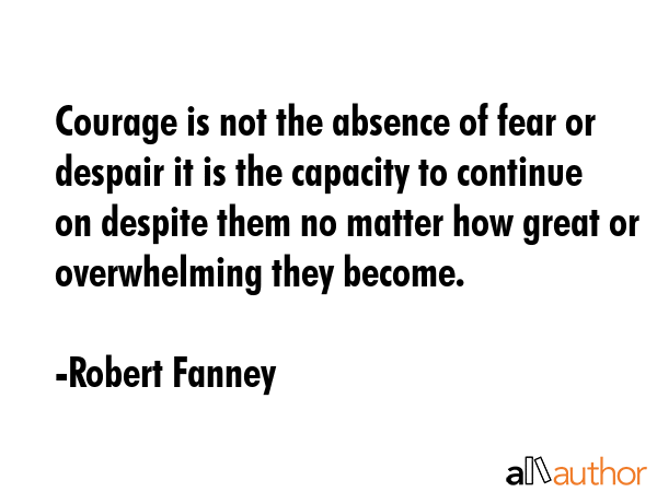 Courage is not the absence of fear or despair it is the capacity to continue on despite them no... - Robert Fanney Quote GIF