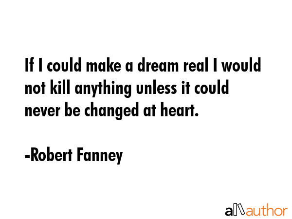 If I could make a dream real I would not kill anything unless it could never be changed at heart. - Robert Fanney Quote GIF