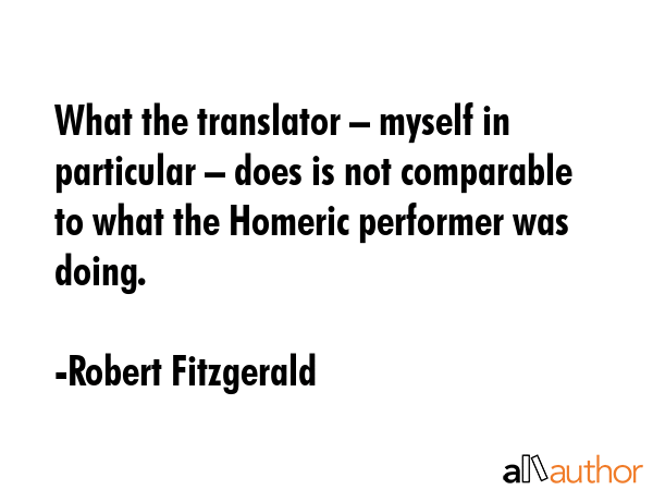 What the translator – myself in particular – does is not comparable to what the Homeric... - Robert Fitzgerald Quote GIF