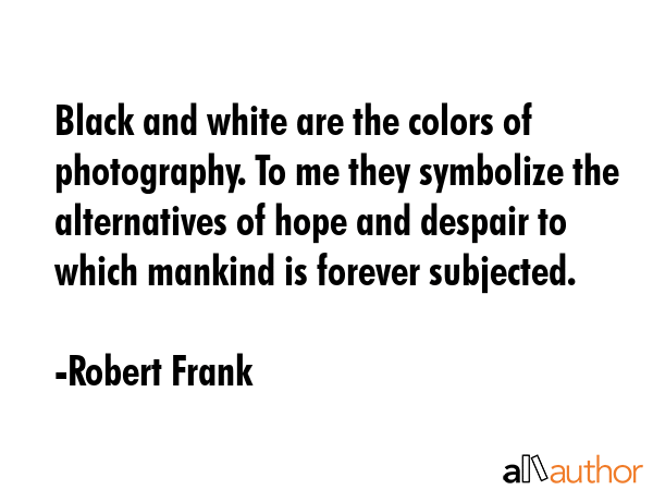 Black and white are the colors of photography. To me they symbolize the alternatives of hope and... - Robert Frank Quote GIF