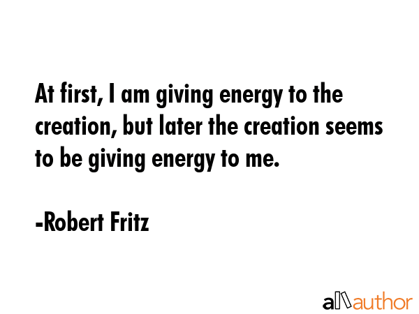 At first, I am giving energy to the creation, but later the creation seems to be giving energy to... - Robert Fritz Quote GIF