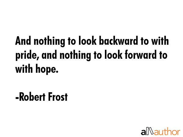 And nothing to look backward to with pride, and nothing to look forward to with hope. - Robert Frost Quote