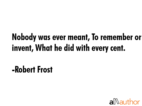 Nobody was ever meant, To remember or invent, What he did with every cent. - Robert Frost Quote GIF