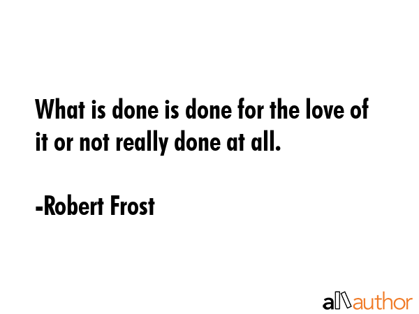 What is done is done for the love of it or not really done at all. - Robert Frost Quote GIF