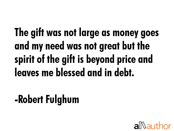 The gift was not large as money goes and my need was not great but the spirit of the gift is beyond... - Robert Fulghum Quote GIF