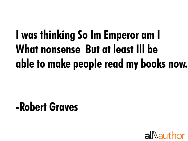 I was thinking So Im Emperor am I  What nonsense  But at least Ill be able to make people read my books now. - Robert Graves Quote