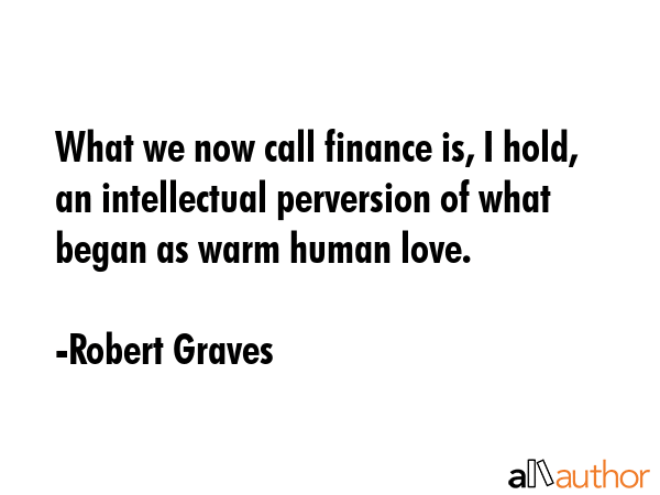 What we now call finance is, I hold, an intellectual perversion of what began as warm human love. - Robert Graves Quote GIF