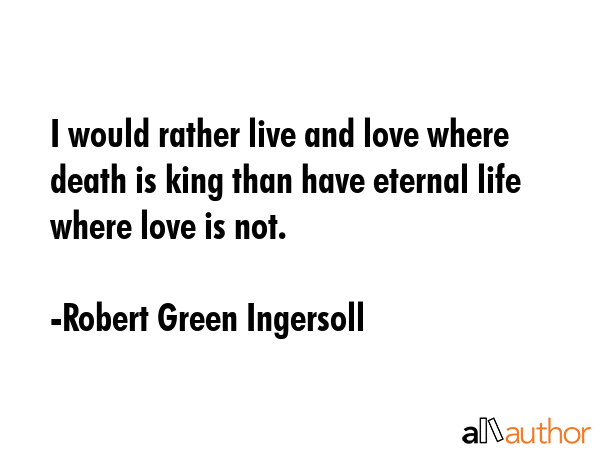 I would rather live and love where death is king than have eternal life where love is not. - Robert Green Ingersoll Quote GIF