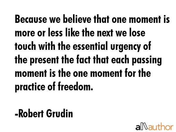 Because we believe that one moment is more or less like the next we lose touch with the essential... - Robert Grudin Quote GIF