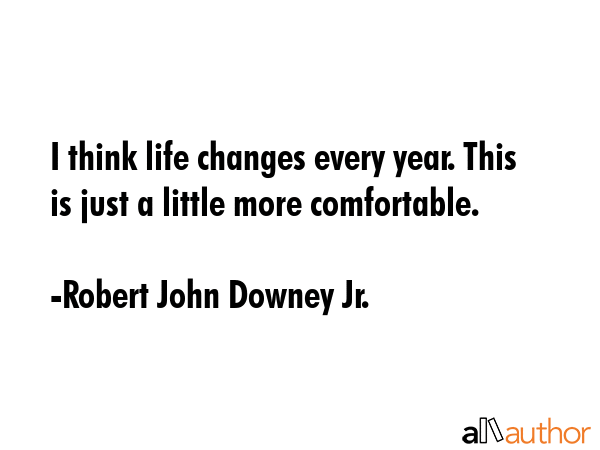 I think life changes every year. This is just a little more comfortable. - Robert John Downey Jr. Quote GIF