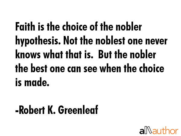 Faith is the choice of the nobler hypothesis. Not the noblest one never knows what that is.  But... - Robert K. Greenleaf Quote GIF