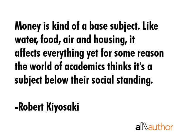 Money is kind of a base subject. Like water, food, air and housing, it affects everything yet for... - Robert Kiyosaki Quote GIF