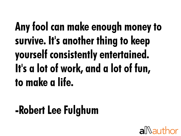 Any fool can make enough money to survive. It\