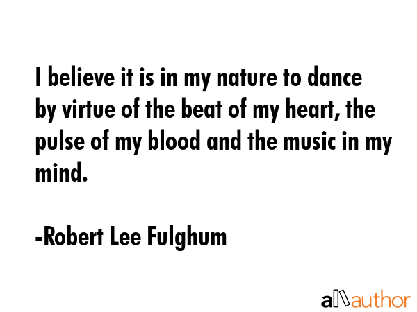 I believe it is in my nature to dance by virtue of the beat of my heart, the pulse of my blood and... - Robert Lee Fulghum Quote GIF