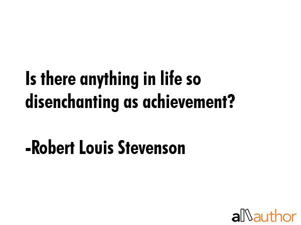 Is there anything in life so disenchanting as achievement? - Robert Louis Stevenson Quote