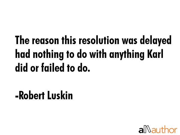 The reason this resolution was delayed had nothing to do with anything Karl did or failed to do. - Robert Luskin Quote GIF