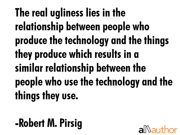 The real ugliness lies in the relationship between people who produce the technology and the things... - Robert M. Pirsig Quote GIF