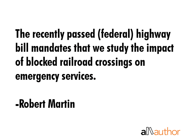 The recently passed (federal) highway bill mandates that we study the impact of blocked railroad... - Robert Martin Quote GIF