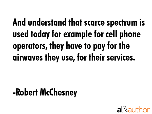 And understand that scarce spectrum is used today for example for cell phone operators, they have... - Robert McChesney Quote GIF