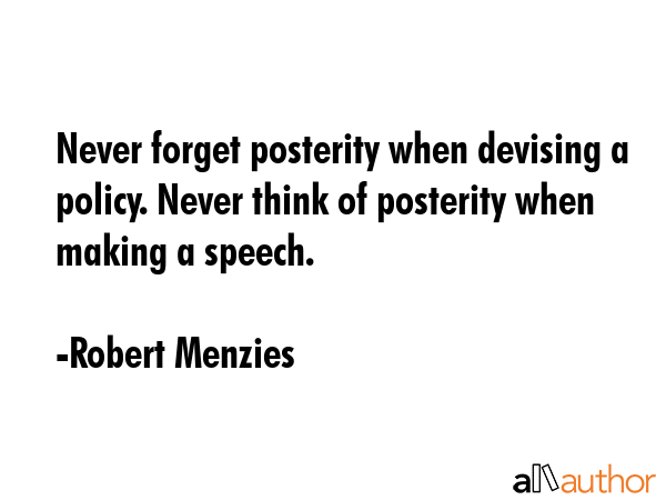 Never forget posterity when devising a policy. Never think of posterity when making a speech. - Robert Menzies Quote GIF