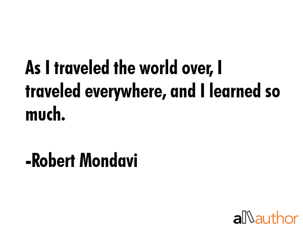 As I traveled the world over, I traveled everywhere, and I learned so much. - Robert Mondavi Quote GIF